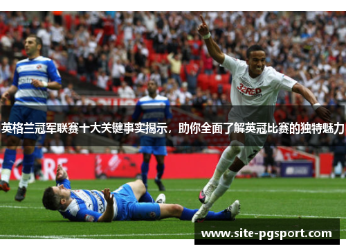 英格兰冠军联赛十大关键事实揭示，助你全面了解英冠比赛的独特魅力