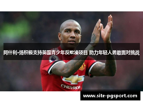 阿什利·扬积极支持英国青少年反欺凌项目 助力年轻人勇敢面对挑战