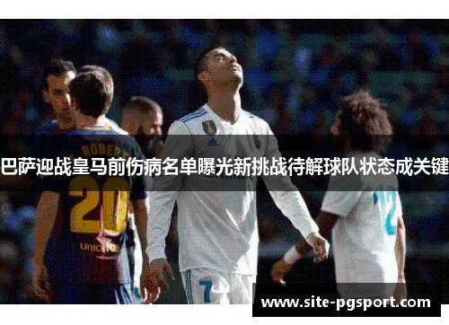 巴萨迎战皇马前伤病名单曝光新挑战待解球队状态成关键