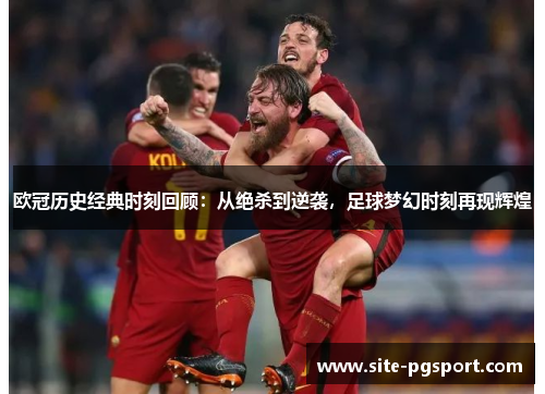 欧冠历史经典时刻回顾：从绝杀到逆袭，足球梦幻时刻再现辉煌